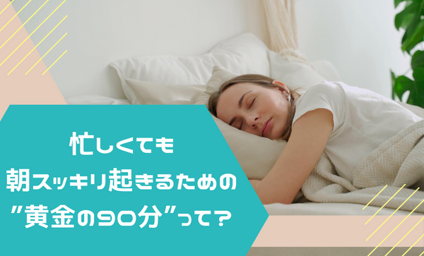 睡眠の質を決める”黄金の90分”って？忙しくても朝スッキリ起きるための話